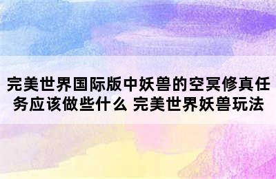 完美世界国际版中妖兽的空冥修真任务应该做些什么 完美世界妖兽玩法